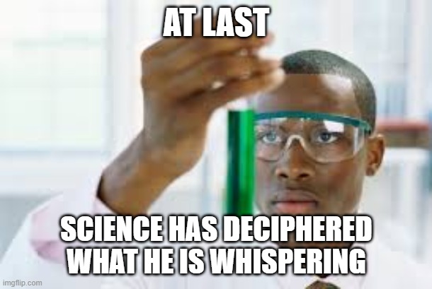 FINALLY | AT LAST SCIENCE HAS DECIPHERED WHAT HE IS WHISPERING | image tagged in finally | made w/ Imgflip meme maker