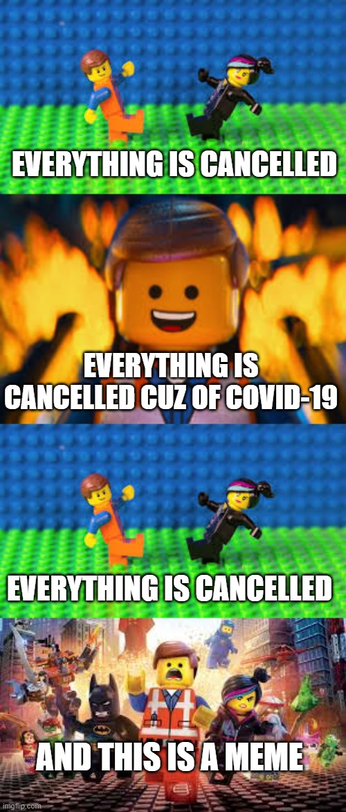 To the tune of everything is awesome from lego movie | EVERYTHING IS CANCELLED; EVERYTHING IS CANCELLED CUZ OF COVID-19; EVERYTHING IS CANCELLED; AND THIS IS A MEME | image tagged in funny,meme,everything is awesome,lego,coronavirus | made w/ Imgflip meme maker