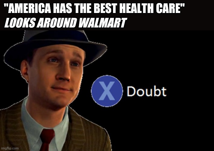 Doubt | "AMERICA HAS THE BEST HEALTH CARE"; LOOKS AROUND WALMART | image tagged in la noire press x to doubt,doubt | made w/ Imgflip meme maker