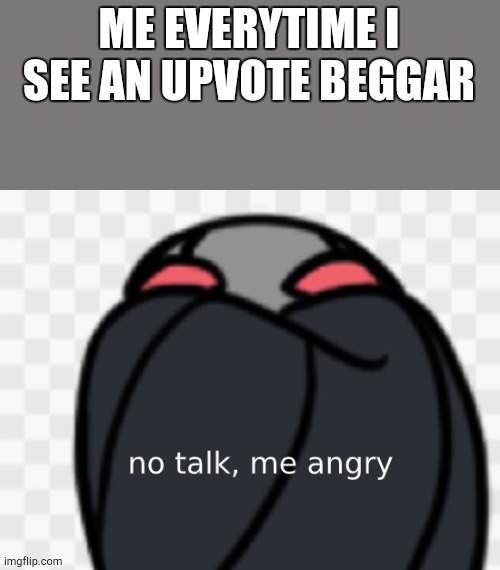 No talk, me angry | ME EVERYTIME I SEE AN UPVOTE BEGGAR | image tagged in me angry | made w/ Imgflip meme maker