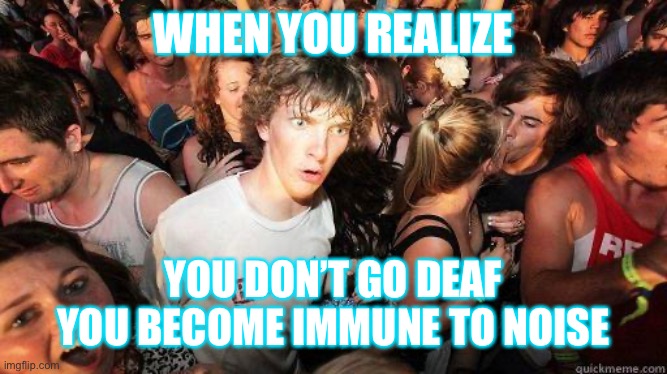Sudden Realization | WHEN YOU REALIZE; YOU DON’T GO DEAF
YOU BECOME IMMUNE TO NOISE | image tagged in sudden realization | made w/ Imgflip meme maker