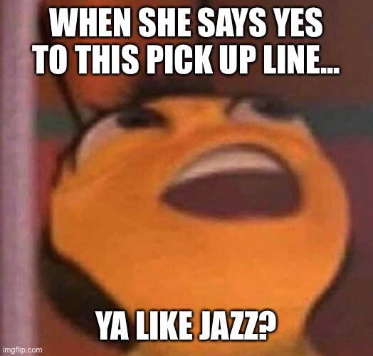 Ya like jazz | WHEN SHE SAYS YES TO THIS PICK UP LINE... YA LIKE JAZZ? | image tagged in bee movie | made w/ Imgflip meme maker
