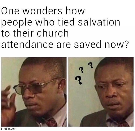 Only Way | One wonders how people who tied salvation to their church attendance are saved now? | image tagged in musing man | made w/ Imgflip meme maker