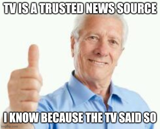 bad advice baby boomer | TV IS A TRUSTED NEWS SOURCE; I KNOW BECAUSE THE TV SAID SO | image tagged in bad advice baby boomer | made w/ Imgflip meme maker