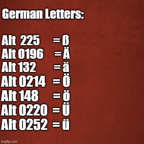 German letters | German Letters:
 
Alt  225      = ß
Alt 0196     = Ä
Alt 132        = ä; Alt 0214   = Ö
Alt 148      = ö
Alt 0220  = Ü
Alt 0252  = ü | image tagged in blank red background | made w/ Imgflip meme maker