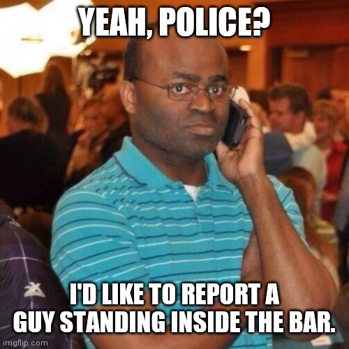 Calling the police | YEAH, POLICE? I'D LIKE TO REPORT A GUY STANDING INSIDE THE BAR. | image tagged in calling the police | made w/ Imgflip meme maker