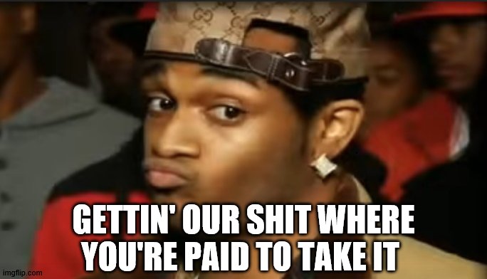 Conceited Reaction | GETTIN' OUR SHIT WHERE YOU'RE PAID TO TAKE IT | image tagged in conceited reaction | made w/ Imgflip meme maker