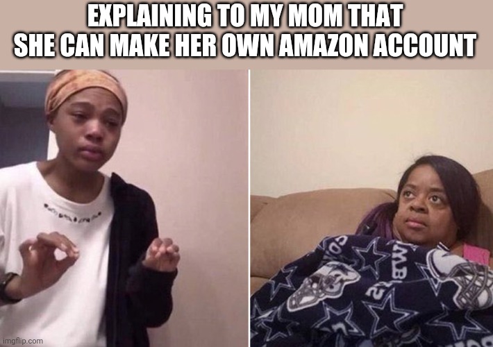 Me explaining to my mom | EXPLAINING TO MY MOM THAT SHE CAN MAKE HER OWN AMAZON ACCOUNT | image tagged in me explaining to my mom | made w/ Imgflip meme maker