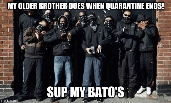 Quarantine Ends! | MY OLDER BROTHER DOES WHEN QUARANTINE ENDS! SUP MY BATO'S | image tagged in quarentine 2020 | made w/ Imgflip meme maker