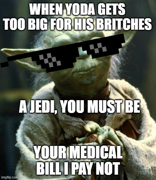 when yoda gets too big for his britches | WHEN YODA GETS TOO BIG FOR HIS BRITCHES; A JEDI, YOU MUST BE; YOUR MEDICAL BILL I PAY NOT | image tagged in memes,star wars yoda,jedi,funny | made w/ Imgflip meme maker