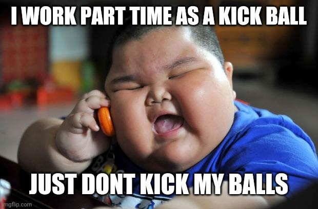 Fat Asian Kid | I WORK PART TIME AS A KICK BALL JUST DONT KICK MY BALLS | image tagged in fat asian kid | made w/ Imgflip meme maker
