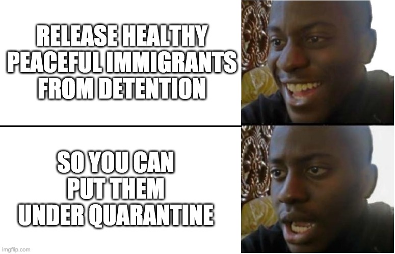 Disappointed Black Guy | RELEASE HEALTHY PEACEFUL IMMIGRANTS FROM DETENTION; SO YOU CAN PUT THEM UNDER QUARANTINE | image tagged in disappointed black guy | made w/ Imgflip meme maker