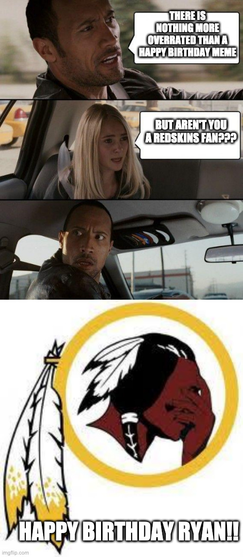 THERE IS NOTHING MORE OVERRATED THAN A HAPPY BIRTHDAY MEME; BUT AREN'T YOU A REDSKINS FAN??? HAPPY BIRTHDAY RYAN!! | image tagged in memes,the rock driving,omg redskins | made w/ Imgflip meme maker
