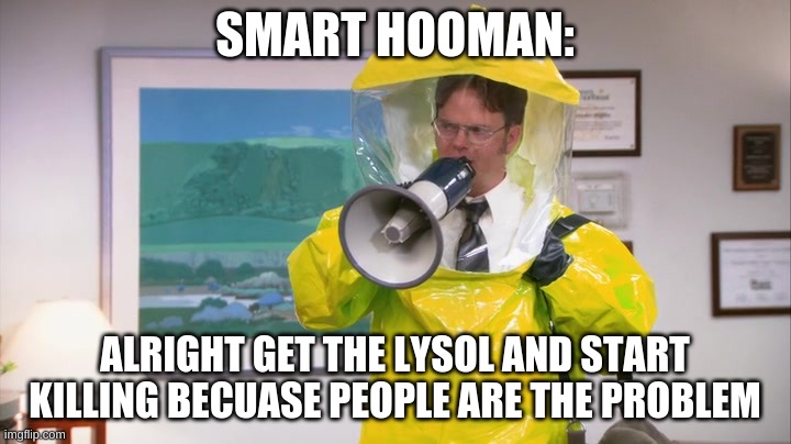 Dwight Hazmat | SMART HOOMAN:; ALRIGHT GET THE LYSOL AND START KILLING BECUASE PEOPLE ARE THE PROBLEM | image tagged in dwight hazmat | made w/ Imgflip meme maker