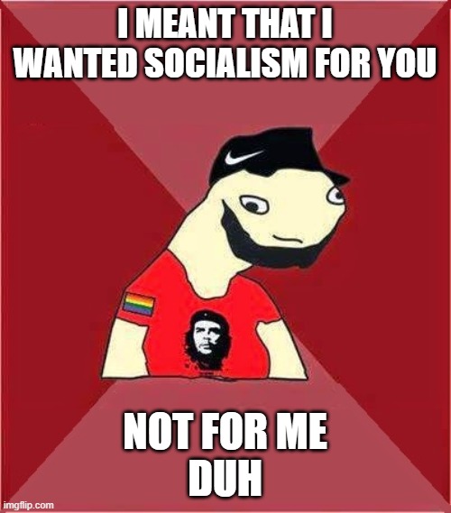 idiot leftist | I MEANT THAT I WANTED SOCIALISM FOR YOU NOT FOR ME
DUH | image tagged in idiot leftist | made w/ Imgflip meme maker