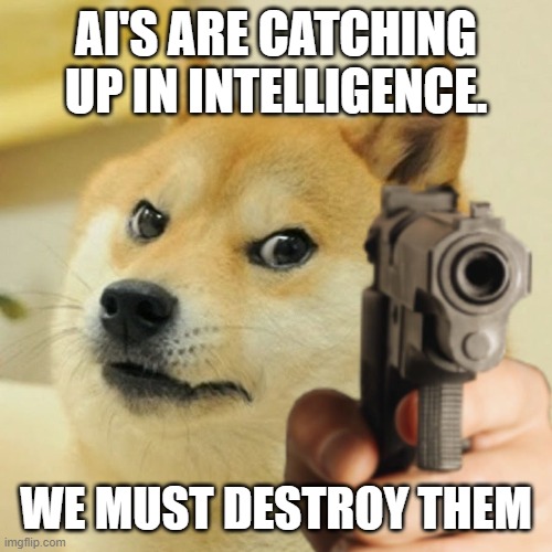 Doge holding a gun | AI'S ARE CATCHING UP IN INTELLIGENCE. WE MUST DESTROY THEM | image tagged in doge holding a gun | made w/ Imgflip meme maker