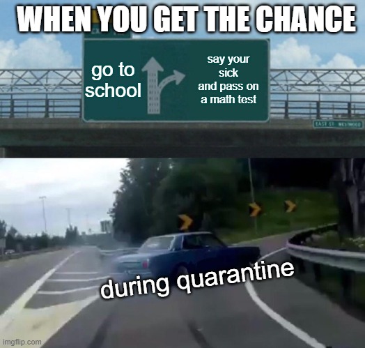 when you get the chance | WHEN YOU GET THE CHANCE; go to school; say your sick and pass on a math test; during quarantine | image tagged in memes,left exit 12 off ramp | made w/ Imgflip meme maker