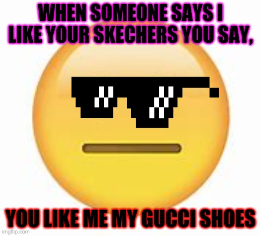 skechers?? | WHEN SOMEONE SAYS I LIKE YOUR SKECHERS YOU SAY, YOU LIKE ME MY GUCCI SHOES | image tagged in skechers | made w/ Imgflip meme maker