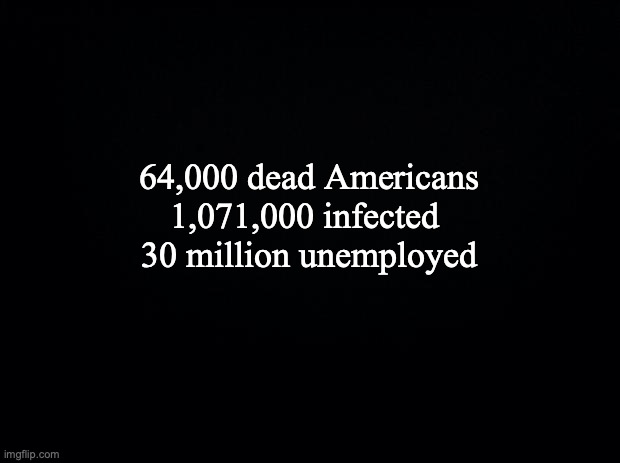 Black background | 64,000 dead Americans
1,071,000 infected 
30 million unemployed | image tagged in black background | made w/ Imgflip meme maker