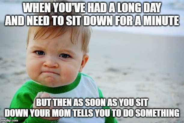 Reality of Relaxing | WHEN YOU'VE HAD A LONG DAY AND NEED TO SIT DOWN FOR A MINUTE; BUT THEN AS SOON AS YOU SIT DOWN YOUR MOM TELLS YOU TO DO SOMETHING | image tagged in success kid,reality | made w/ Imgflip meme maker