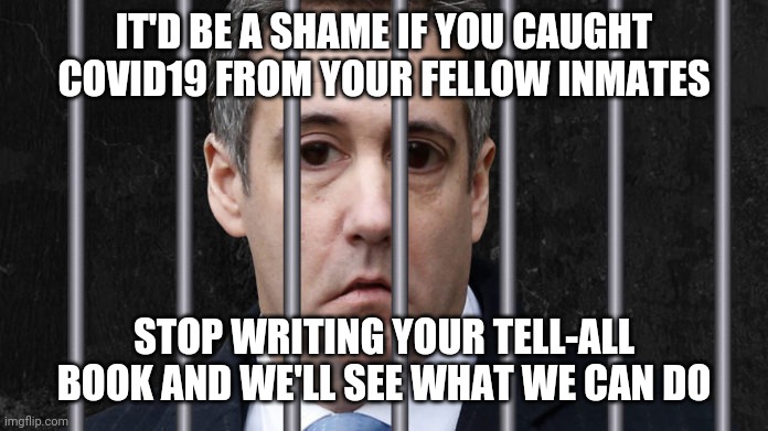 When criminals run the Department of Justice | IT'D BE A SHAME IF YOU CAUGHT COVID19 FROM YOUR FELLOW INMATES; STOP WRITING YOUR TELL-ALL BOOK AND WE'LL SEE WHAT WE CAN DO | image tagged in michael cohen,covid19,threats,that's how mafia works,impeach trump | made w/ Imgflip meme maker