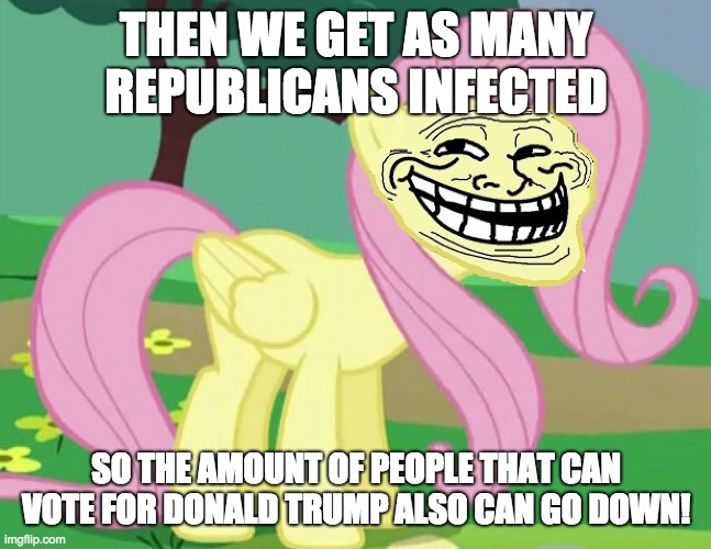 Fluttertroll | THEN WE GET AS MANY REPUBLICANS INFECTED SO THE AMOUNT OF PEOPLE THAT CAN VOTE FOR DONALD TRUMP ALSO CAN GO DOWN! | image tagged in fluttertroll | made w/ Imgflip meme maker