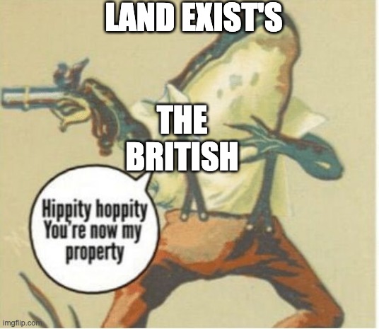 Hippity hoppity, you're now my property | LAND EXIST'S; THE BRITISH | image tagged in hippity hoppity you're now my property | made w/ Imgflip meme maker
