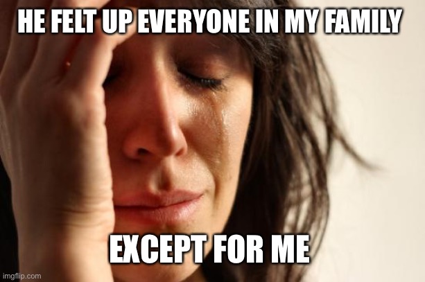First World Problems Meme | HE FELT UP EVERYONE IN MY FAMILY EXCEPT FOR ME | image tagged in memes,first world problems | made w/ Imgflip meme maker