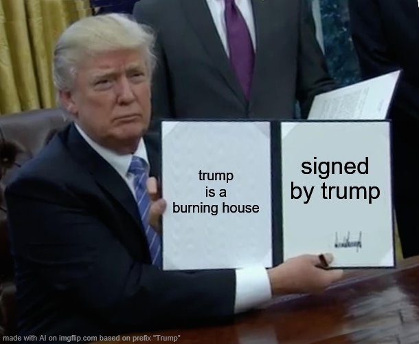 He'll sign anything with his name on it | trump is a burning house; signed by trump | image tagged in memes,trump bill signing | made w/ Imgflip meme maker