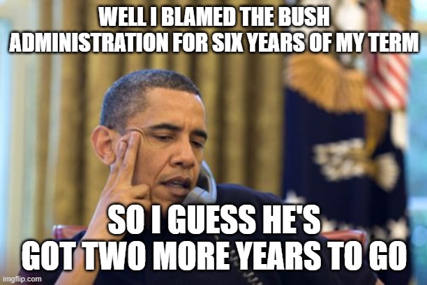 No I Can't Obama Meme | WELL I BLAMED THE BUSH ADMINISTRATION FOR SIX YEARS OF MY TERM SO I GUESS HE'S GOT TWO MORE YEARS TO GO | image tagged in memes,no i can't obama | made w/ Imgflip meme maker