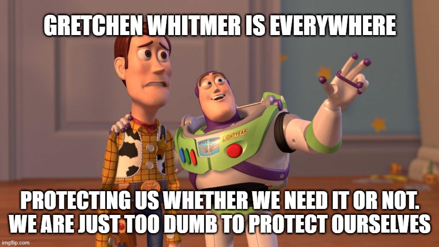 Gretchen Whitmer is Everywhere! | GRETCHEN WHITMER IS EVERYWHERE; PROTECTING US WHETHER WE NEED IT OR NOT.
WE ARE JUST TOO DUMB TO PROTECT OURSELVES | image tagged in woody and buzz lightyear everywhere widescreen,gretchen,whitmer,covid-19,lockdown,michigan | made w/ Imgflip meme maker