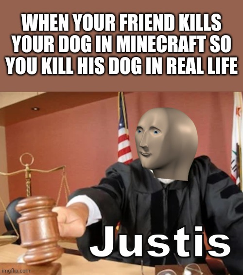 Justice! | WHEN YOUR FRIEND KILLS YOUR DOG IN MINECRAFT SO YOU KILL HIS DOG IN REAL LIFE | image tagged in meme man justis,justice,minecraft,dog,memes | made w/ Imgflip meme maker