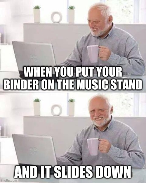 Hide the Pain Harold Meme | WHEN YOU PUT YOUR BINDER ON THE MUSIC STAND; AND IT SLIDES DOWN | image tagged in memes,hide the pain harold | made w/ Imgflip meme maker
