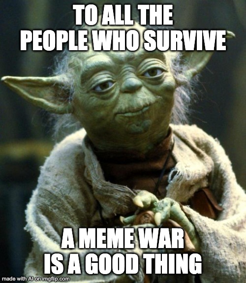 Survive for Memes | TO ALL THE PEOPLE WHO SURVIVE; A MEME WAR IS A GOOD THING | image tagged in memes,star wars yoda | made w/ Imgflip meme maker