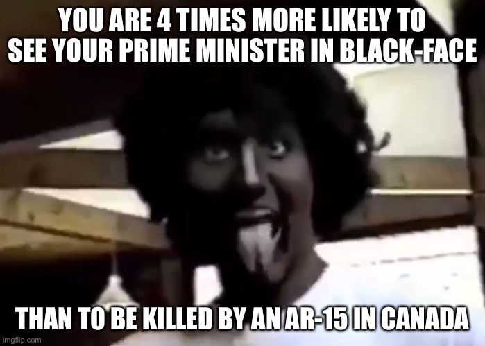 Trudeau bans AR-15’s and 1500 other firearms in Canada | YOU ARE 4 TIMES MORE LIKELY TO SEE YOUR PRIME MINISTER IN BLACK-FACE; THAN TO BE KILLED BY AN AR-15 IN CANADA | image tagged in blackface,trudeau,gun ban | made w/ Imgflip meme maker