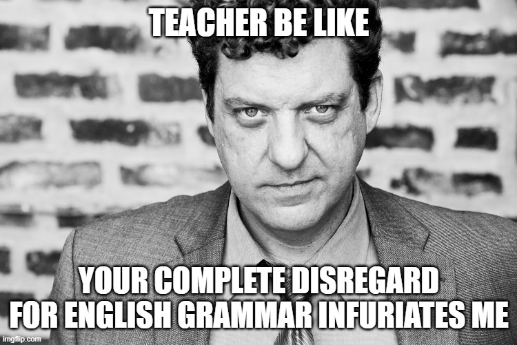 Enough of your crap Johnny | TEACHER BE LIKE; YOUR COMPLETE DISREGARD FOR ENGLISH GRAMMAR INFURIATES ME | image tagged in enough of your crap johnny | made w/ Imgflip meme maker