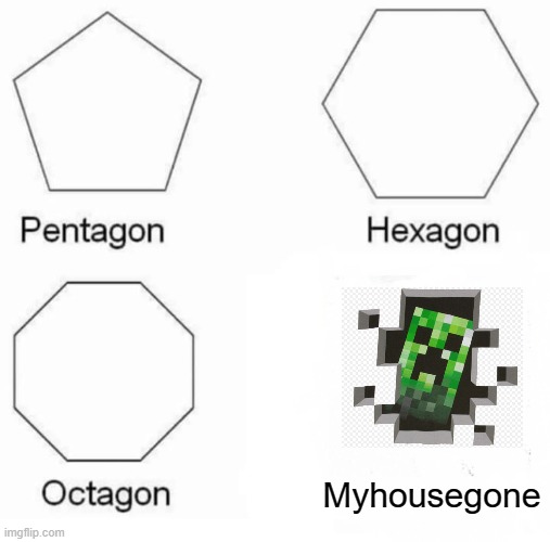Pentagon Hexagon Octagon |  Myhousegone | image tagged in memes,pentagon hexagon octagon | made w/ Imgflip meme maker