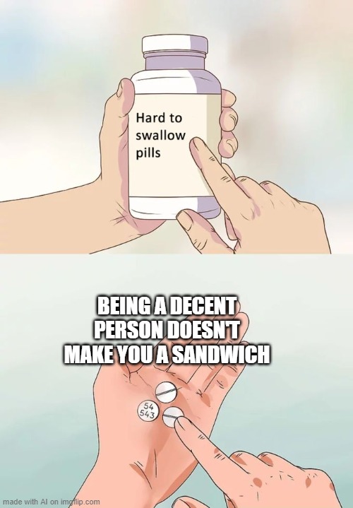 Hard To Swallow Pills | BEING A DECENT PERSON DOESN'T MAKE YOU A SANDWICH | image tagged in memes,hard to swallow pills | made w/ Imgflip meme maker