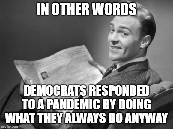 50's newspaper | IN OTHER WORDS DEMOCRATS RESPONDED TO A PANDEMIC BY DOING WHAT THEY ALWAYS DO ANYWAY | image tagged in 50's newspaper | made w/ Imgflip meme maker