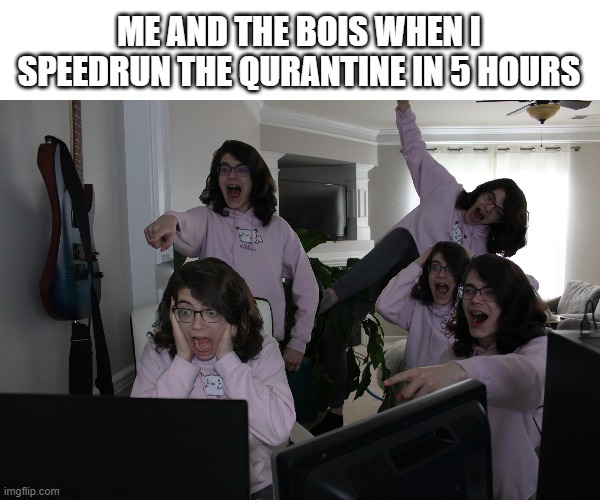 ME AND THE BOIS WHEN I SPEEDRUN THE QURANTINE IN 5 HOURS | image tagged in memes | made w/ Imgflip meme maker