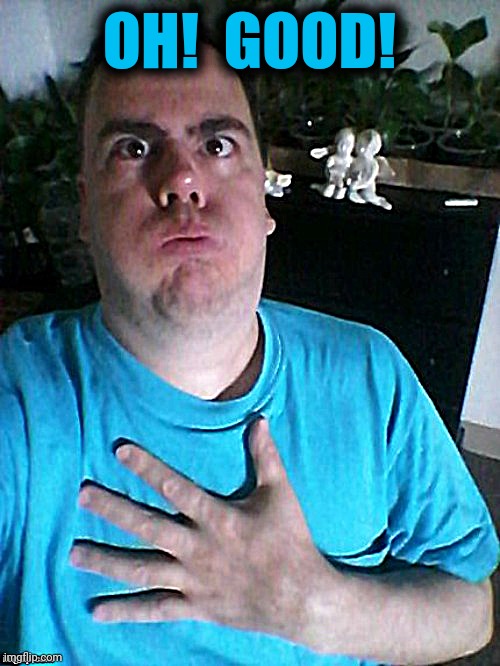 whew | OH!  GOOD! | image tagged in whew | made w/ Imgflip meme maker