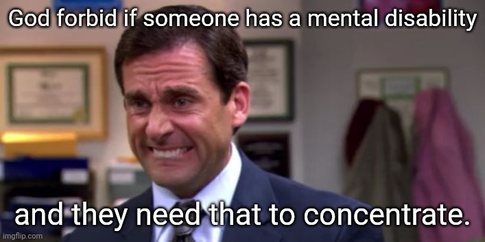 Michael Scott Upset | God forbid if someone has a mental disability and they need that to concentrate. | image tagged in michael scott upset | made w/ Imgflip meme maker