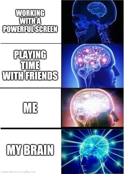 Expanding Brain | WORKING WITH A POWERFUL SCREEN; PLAYING TIME WITH FRIENDS; ME; MY BRAIN | image tagged in memes,expanding brain | made w/ Imgflip meme maker