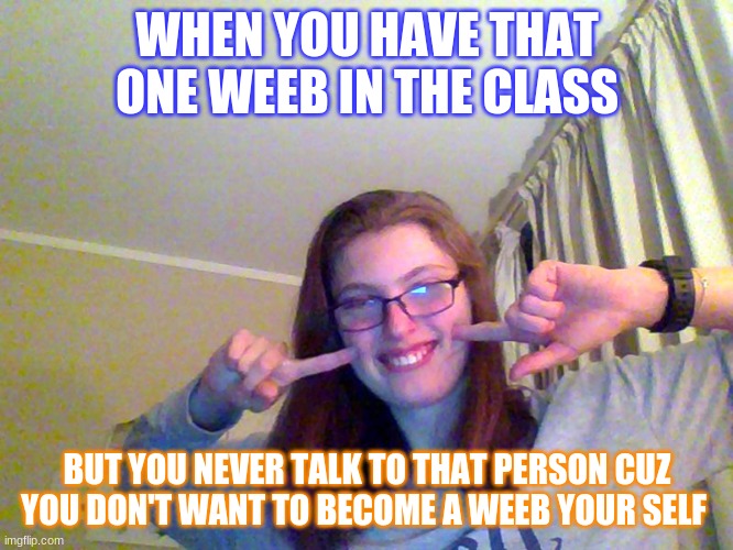 weeb | WHEN YOU HAVE THAT ONE WEEB IN THE CLASS; BUT YOU NEVER TALK TO THAT PERSON CUZ YOU DON'T WANT TO BECOME A WEEB YOUR SELF | image tagged in anime | made w/ Imgflip meme maker