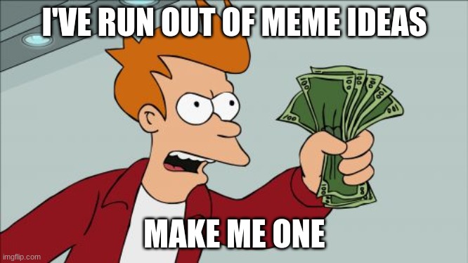 please | I'VE RUN OUT OF MEME IDEAS; MAKE ME ONE | image tagged in memes,shut up and take my money fry | made w/ Imgflip meme maker