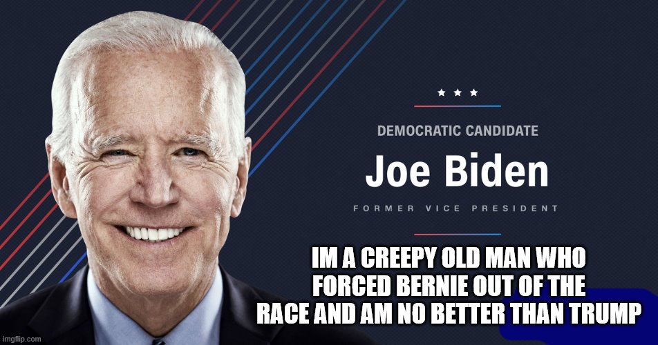 trutth hurts | IM A CREEPY OLD MAN WHO FORCED BERNIE OUT OF THE RACE AND AM NO BETTER THAN TRUMP | image tagged in joe biden,bernie sanders,donald trump,creepy | made w/ Imgflip meme maker