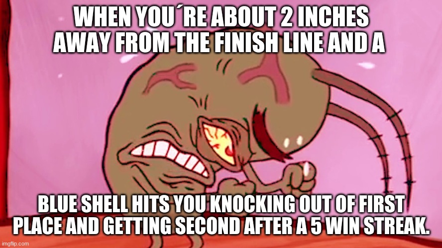 Triggered Plankton | WHEN YOU´RE ABOUT 2 INCHES AWAY FROM THE FINISH LINE AND A; BLUE SHELL HITS YOU KNOCKING OUT OF FIRST PLACE AND GETTING SECOND AFTER A 5 WIN STREAK. | image tagged in triggered plankton | made w/ Imgflip meme maker