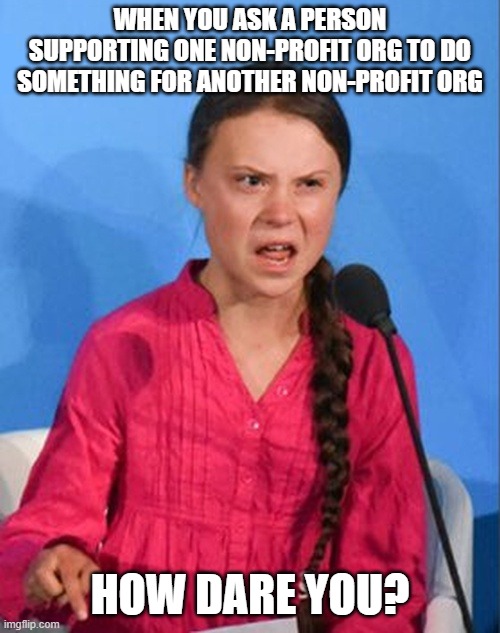 Social Cause | WHEN YOU ASK A PERSON SUPPORTING ONE NON-PROFIT ORG TO DO SOMETHING FOR ANOTHER NON-PROFIT ORG; HOW DARE YOU? | image tagged in greta thunberg how dare you,not for profit,social work | made w/ Imgflip meme maker