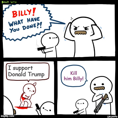 Billy, What Have You Done | I support Donald Trump; Kill him Billy! | image tagged in billy what have you done | made w/ Imgflip meme maker