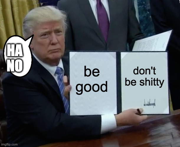 I mean...just my opinion. | HA NO; be good; don't be shitty | image tagged in memes,trump bill signing | made w/ Imgflip meme maker